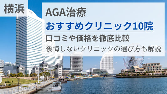横浜でAGA治療がおすすめのクリニック10院の口コミや価格を徹底比較｜後悔しないクリニックの選び方も解説
